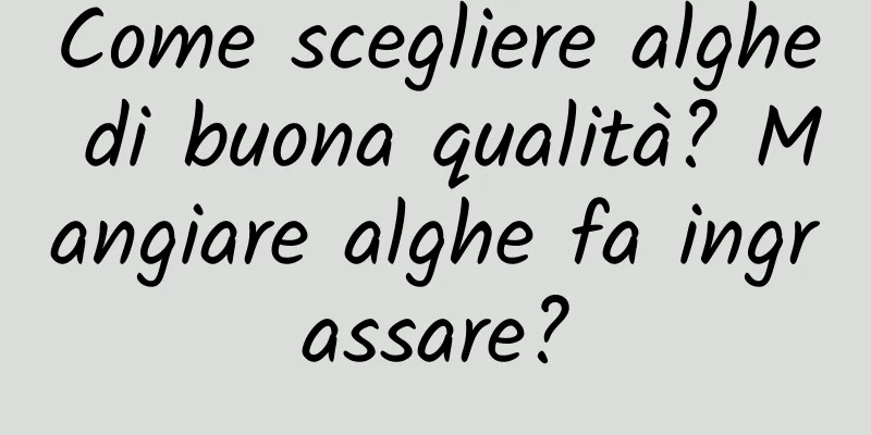 Come scegliere alghe di buona qualità? Mangiare alghe fa ingrassare?
