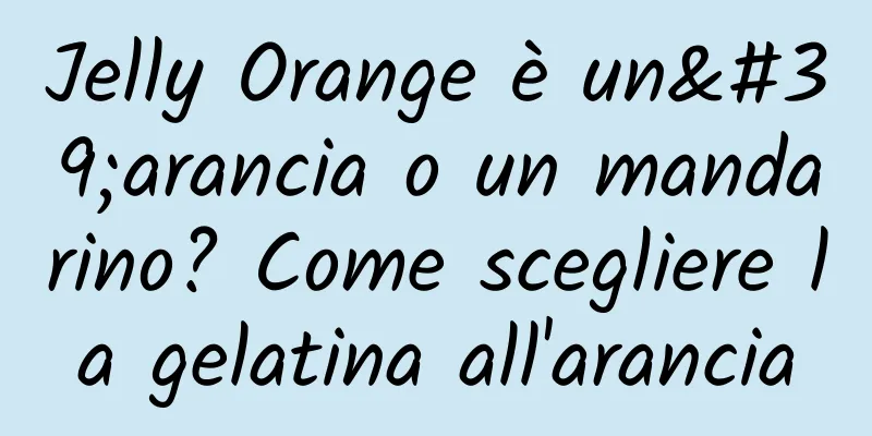 Jelly Orange è un'arancia o un mandarino? Come scegliere la gelatina all'arancia