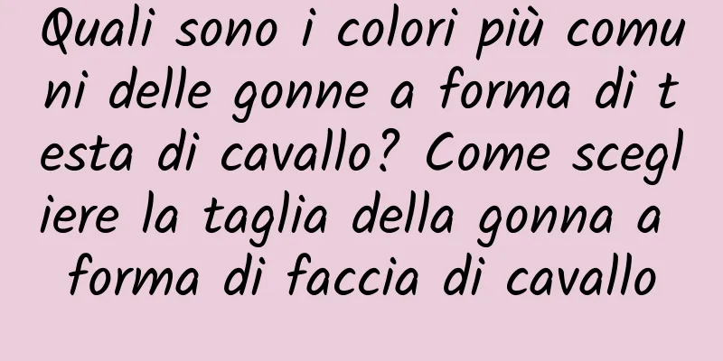 Quali sono i colori più comuni delle gonne a forma di testa di cavallo? Come scegliere la taglia della gonna a forma di faccia di cavallo
