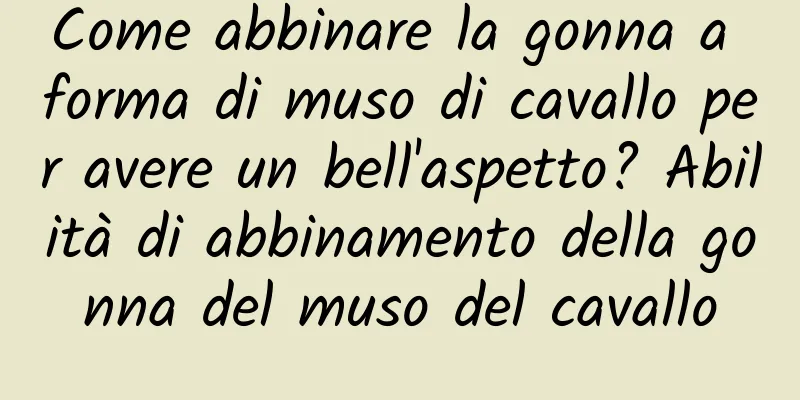 Come abbinare la gonna a forma di muso di cavallo per avere un bell'aspetto? Abilità di abbinamento della gonna del muso del cavallo