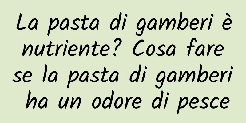 La pasta di gamberi è nutriente? Cosa fare se la pasta di gamberi ha un odore di pesce