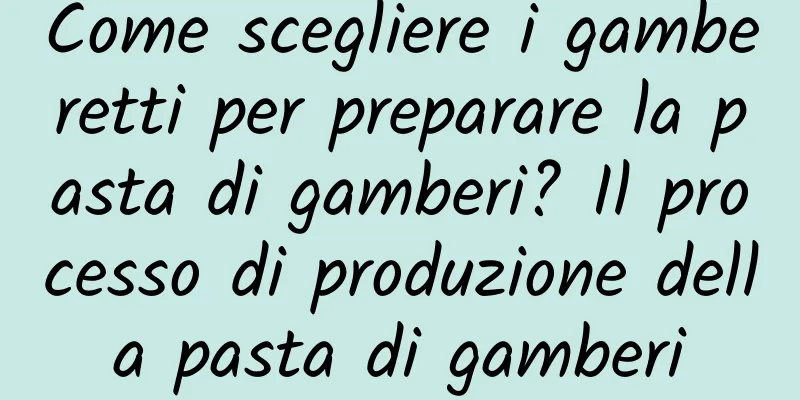 Come scegliere i gamberetti per preparare la pasta di gamberi? Il processo di produzione della pasta di gamberi