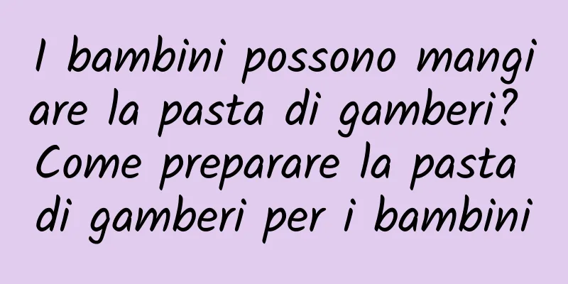 I bambini possono mangiare la pasta di gamberi? Come preparare la pasta di gamberi per i bambini