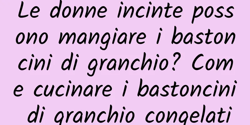 Le donne incinte possono mangiare i bastoncini di granchio? Come cucinare i bastoncini di granchio congelati