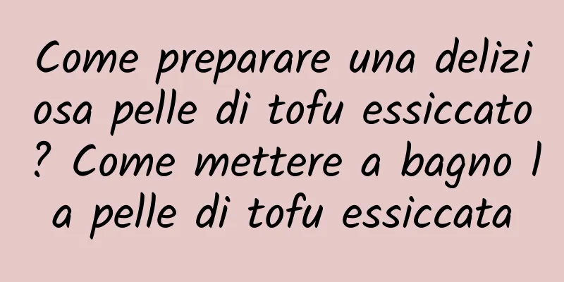Come preparare una deliziosa pelle di tofu essiccato? Come mettere a bagno la pelle di tofu essiccata