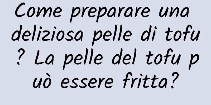 Come preparare una deliziosa pelle di tofu? La pelle del tofu può essere fritta?