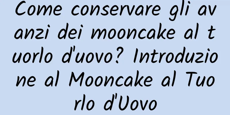 Come conservare gli avanzi dei mooncake al tuorlo d'uovo? Introduzione al Mooncake al Tuorlo d'Uovo
