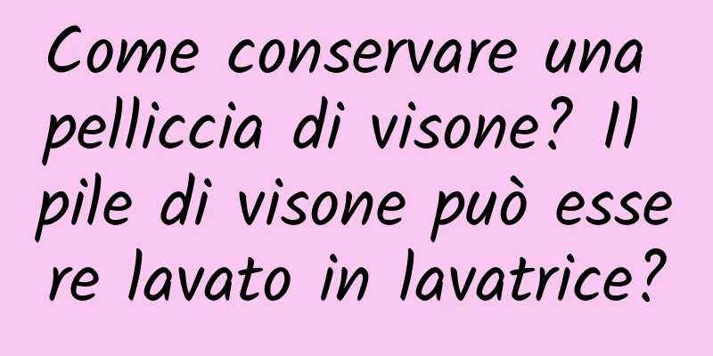 Come conservare una pelliccia di visone? Il pile di visone può essere lavato in lavatrice?