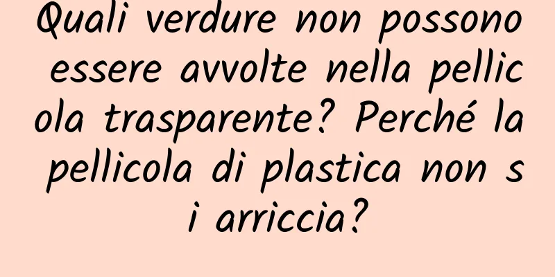 Quali verdure non possono essere avvolte nella pellicola trasparente? Perché la pellicola di plastica non si arriccia?