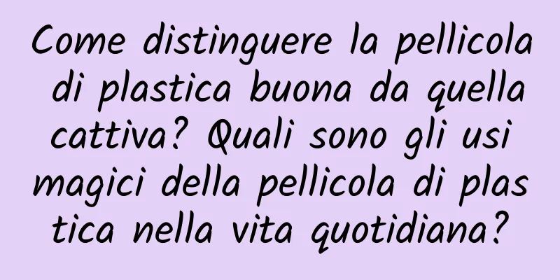 Come distinguere la pellicola di plastica buona da quella cattiva? Quali sono gli usi magici della pellicola di plastica nella vita quotidiana?