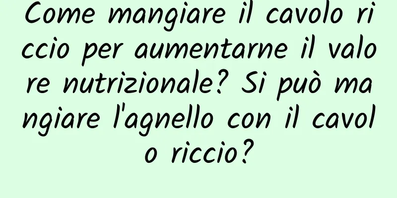 Come mangiare il cavolo riccio per aumentarne il valore nutrizionale? Si può mangiare l'agnello con il cavolo riccio?