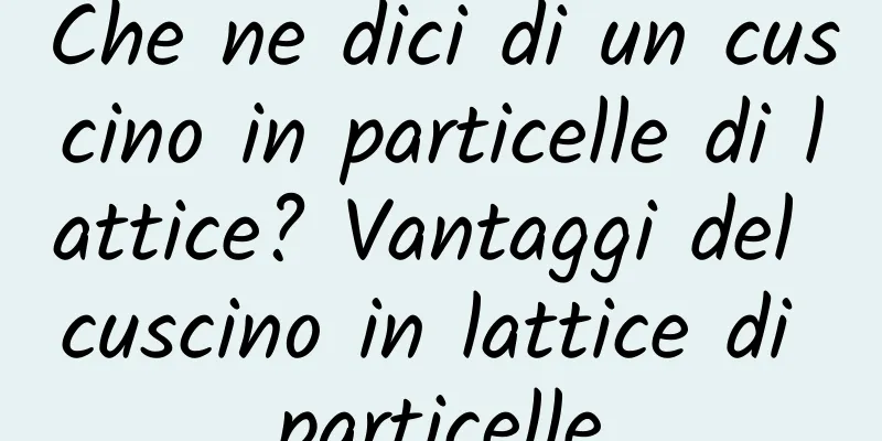 Che ne dici di un cuscino in particelle di lattice? Vantaggi del cuscino in lattice di particelle