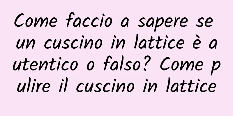 Come faccio a sapere se un cuscino in lattice è autentico o falso? Come pulire il cuscino in lattice
