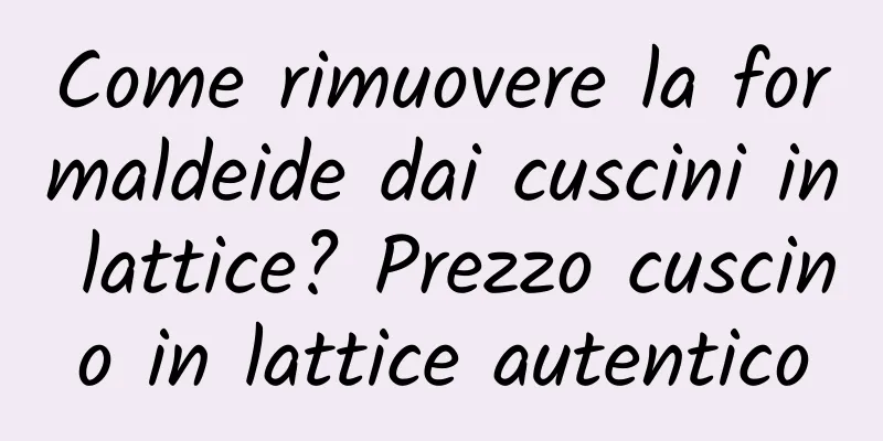 Come rimuovere la formaldeide dai cuscini in lattice? Prezzo cuscino in lattice autentico