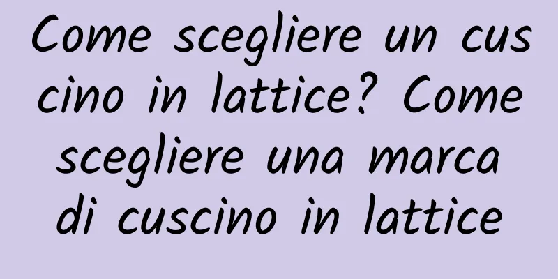 Come scegliere un cuscino in lattice? Come scegliere una marca di cuscino in lattice