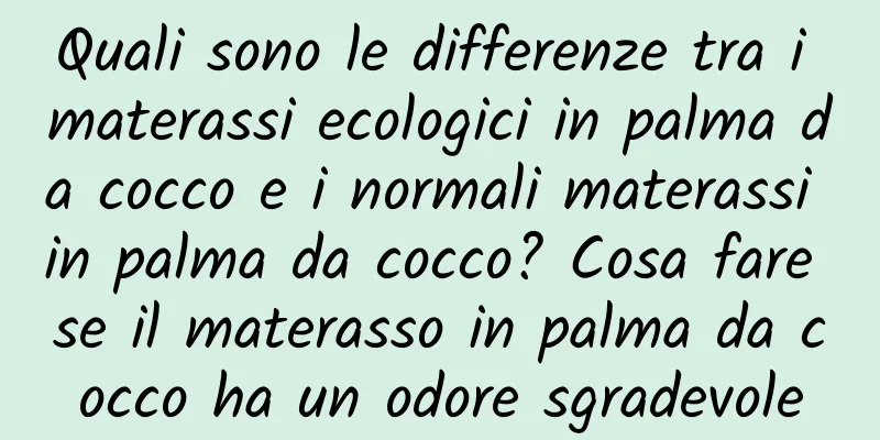 Quali sono le differenze tra i materassi ecologici in palma da cocco e i normali materassi in palma da cocco? Cosa fare se il materasso in palma da cocco ha un odore sgradevole