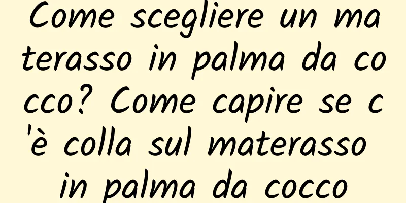 Come scegliere un materasso in palma da cocco? Come capire se c'è colla sul materasso in palma da cocco