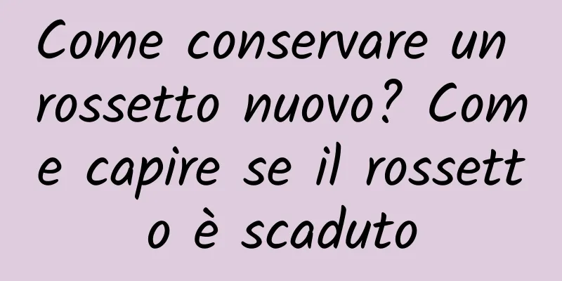 Come conservare un rossetto nuovo? Come capire se il rossetto è scaduto