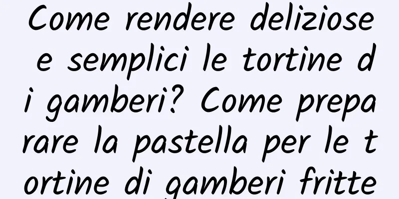 Come rendere deliziose e semplici le tortine di gamberi? Come preparare la pastella per le tortine di gamberi fritte