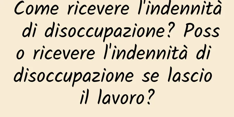 Come ricevere l'indennità di disoccupazione? Posso ricevere l'indennità di disoccupazione se lascio il lavoro?