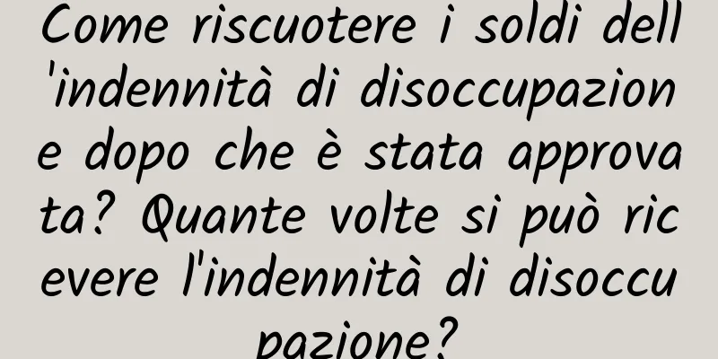 Come riscuotere i soldi dell'indennità di disoccupazione dopo che è stata approvata? Quante volte si può ricevere l'indennità di disoccupazione?