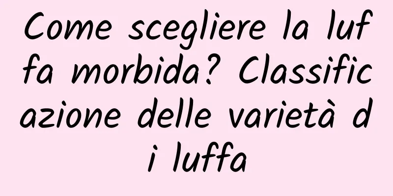 Come scegliere la luffa morbida? Classificazione delle varietà di luffa