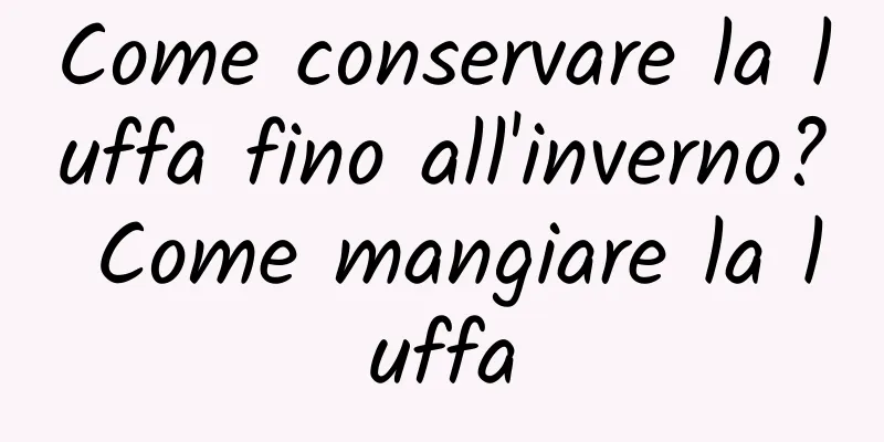 Come conservare la luffa fino all'inverno? Come mangiare la luffa