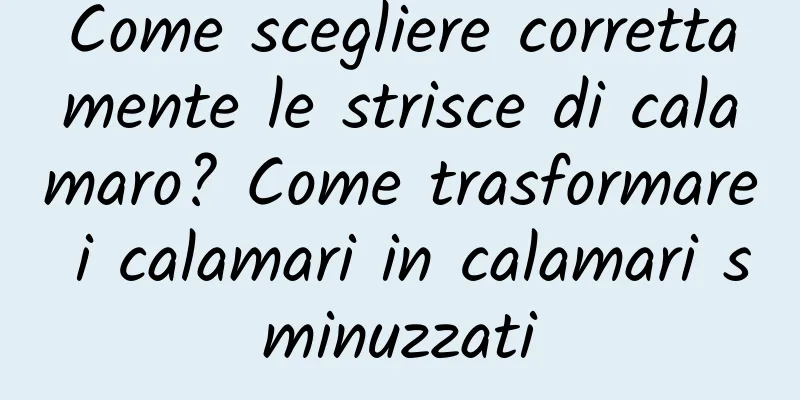 Come scegliere correttamente le strisce di calamaro? Come trasformare i calamari in calamari sminuzzati