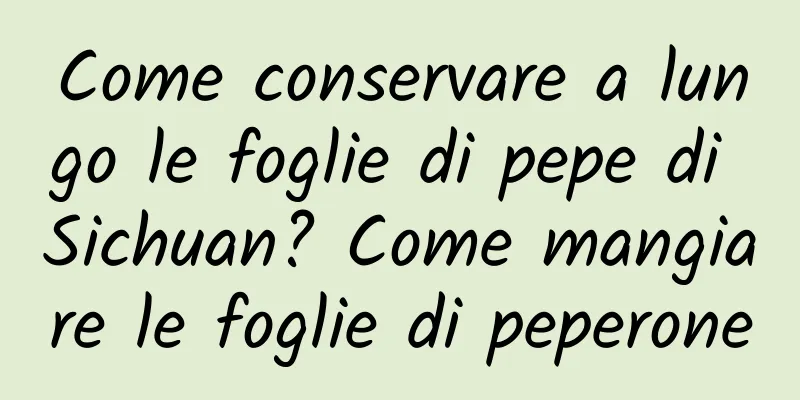 Come conservare a lungo le foglie di pepe di Sichuan? Come mangiare le foglie di peperone