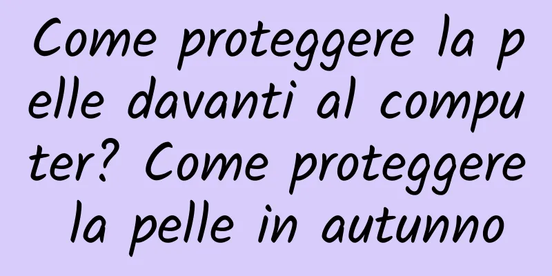 Come proteggere la pelle davanti al computer? Come proteggere la pelle in autunno