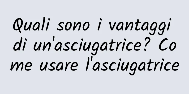 Quali sono i vantaggi di un'asciugatrice? Come usare l'asciugatrice