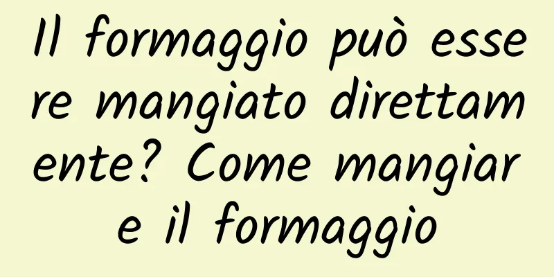 Il formaggio può essere mangiato direttamente? Come mangiare il formaggio
