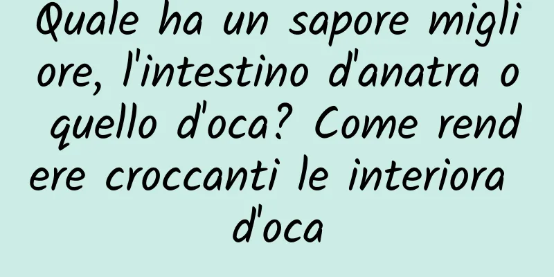 Quale ha un sapore migliore, l'intestino d'anatra o quello d'oca? Come rendere croccanti le interiora d'oca