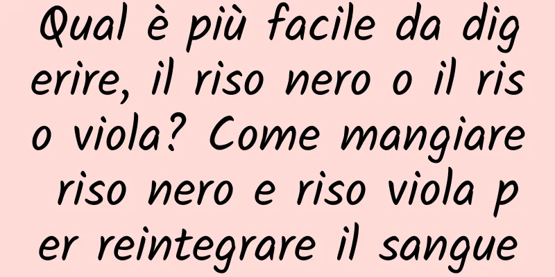 Qual è più facile da digerire, il riso nero o il riso viola? Come mangiare riso nero e riso viola per reintegrare il sangue