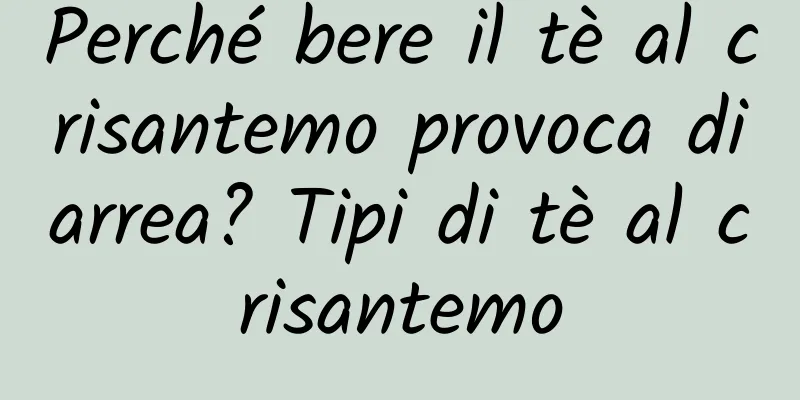 Perché bere il tè al crisantemo provoca diarrea? Tipi di tè al crisantemo