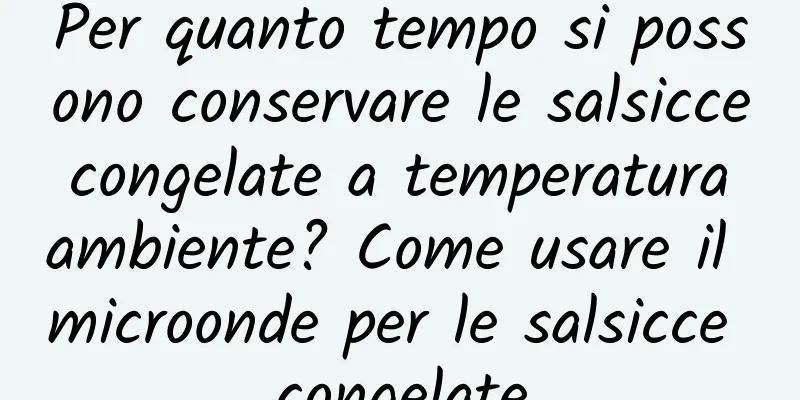 Per quanto tempo si possono conservare le salsicce congelate a temperatura ambiente? Come usare il microonde per le salsicce congelate