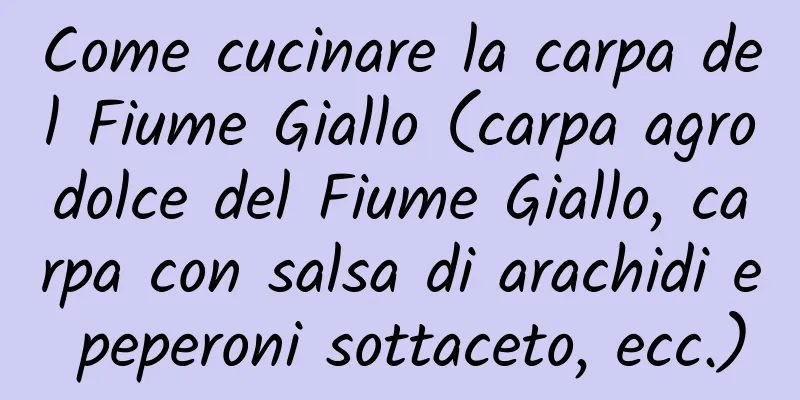 Come cucinare la carpa del Fiume Giallo (carpa agrodolce del Fiume Giallo, carpa con salsa di arachidi e peperoni sottaceto, ecc.)