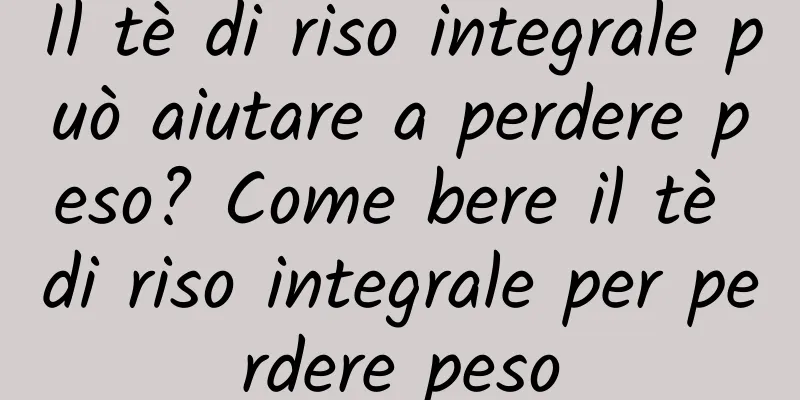 Il tè di riso integrale può aiutare a perdere peso? Come bere il tè di riso integrale per perdere peso
