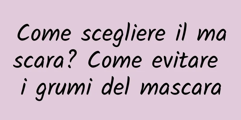 Come scegliere il mascara? Come evitare i grumi del mascara