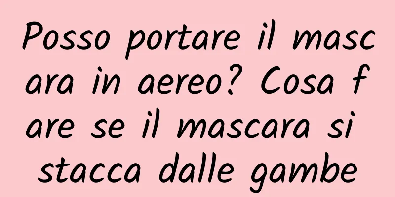 Posso portare il mascara in aereo? Cosa fare se il mascara si stacca dalle gambe