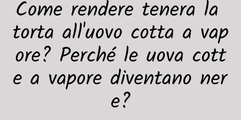 Come rendere tenera la torta all'uovo cotta a vapore? Perché le uova cotte a vapore diventano nere?