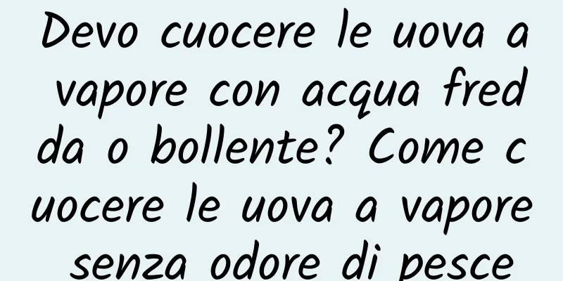 Devo cuocere le uova a vapore con acqua fredda o bollente? Come cuocere le uova a vapore senza odore di pesce