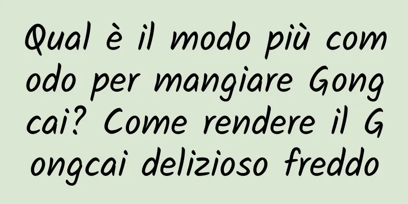 Qual è il modo più comodo per mangiare Gongcai? Come rendere il Gongcai delizioso freddo