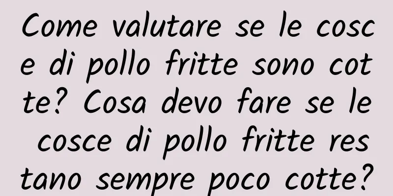 Come valutare se le cosce di pollo fritte sono cotte? Cosa devo fare se le cosce di pollo fritte restano sempre poco cotte?