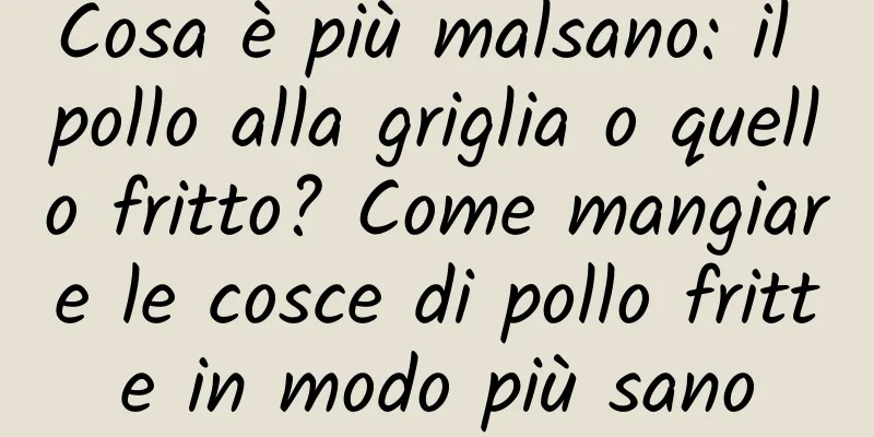 Cosa è più malsano: il pollo alla griglia o quello fritto? Come mangiare le cosce di pollo fritte in modo più sano