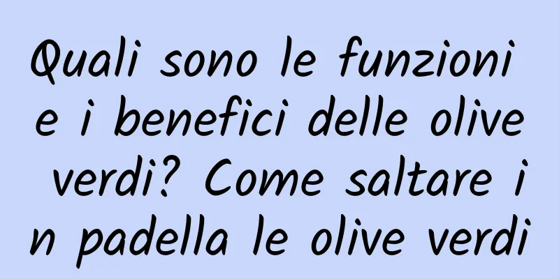 Quali sono le funzioni e i benefici delle olive verdi? Come saltare in padella le olive verdi