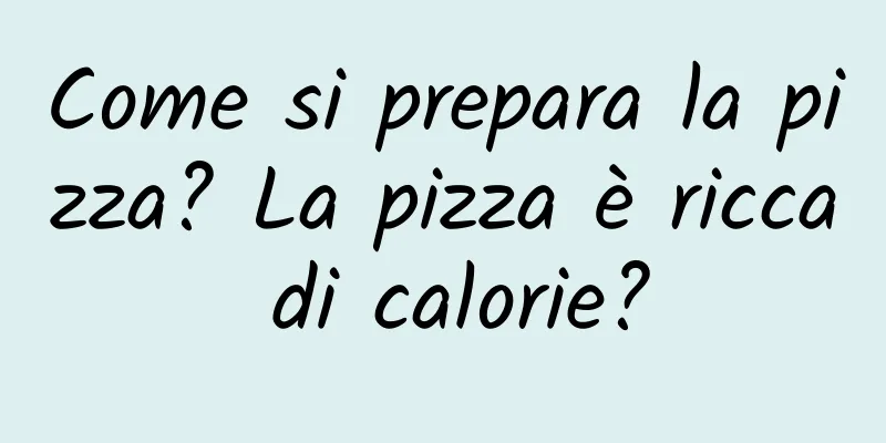 Come si prepara la pizza? La pizza è ricca di calorie?