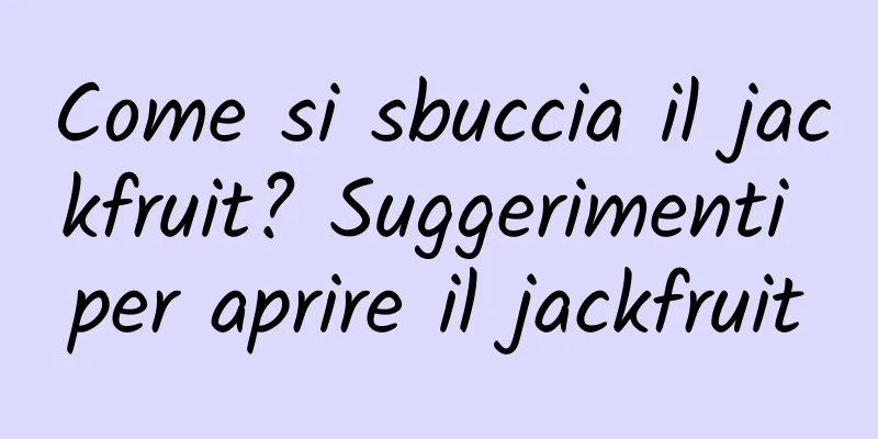 Come si sbuccia il jackfruit? Suggerimenti per aprire il jackfruit