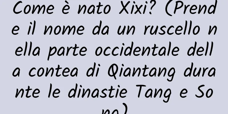 Come è nato Xixi? (Prende il nome da un ruscello nella parte occidentale della contea di Qiantang durante le dinastie Tang e Song)