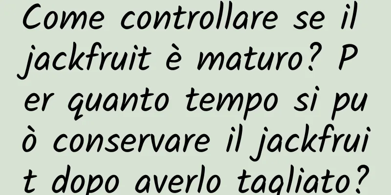 Come controllare se il jackfruit è maturo? Per quanto tempo si può conservare il jackfruit dopo averlo tagliato?